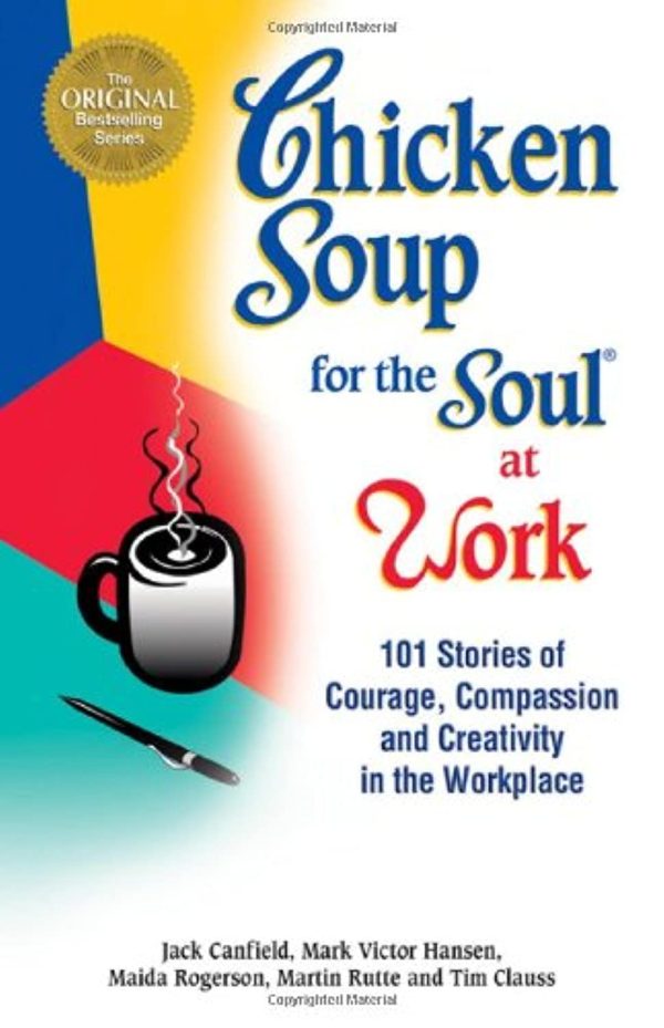 Chicken Soup for the Soul at Work: 101 Stories of Courage, Compassion & Creativity in the Workplace Canfield, Jack; Hansen, Mark Victor; Rutte, Martin; Rogerson, Maida and Clauss, Tim