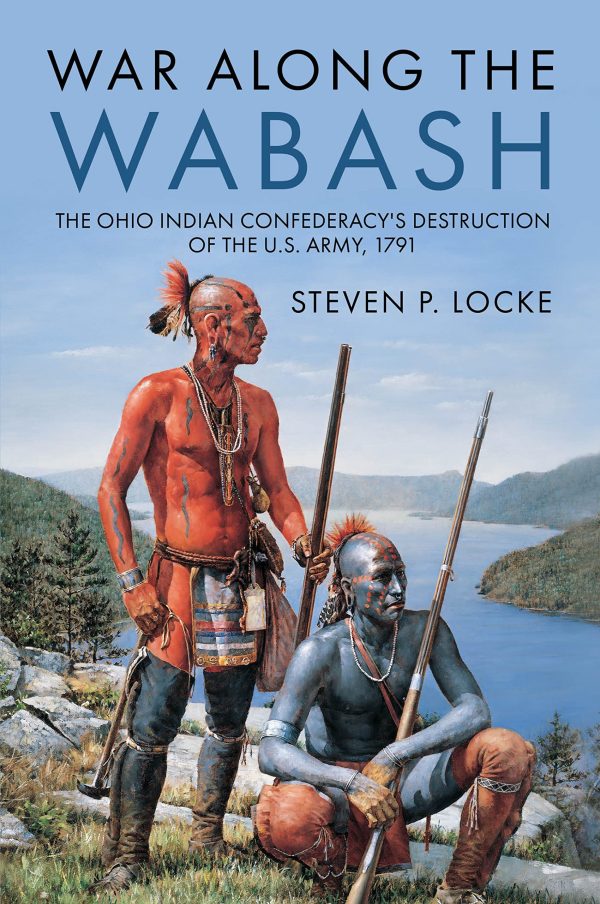 War Along the Wabash: The Ohio Indian Confederacy's Destruction of the US Army, 1791 [Hardcover] Locke, Steven P