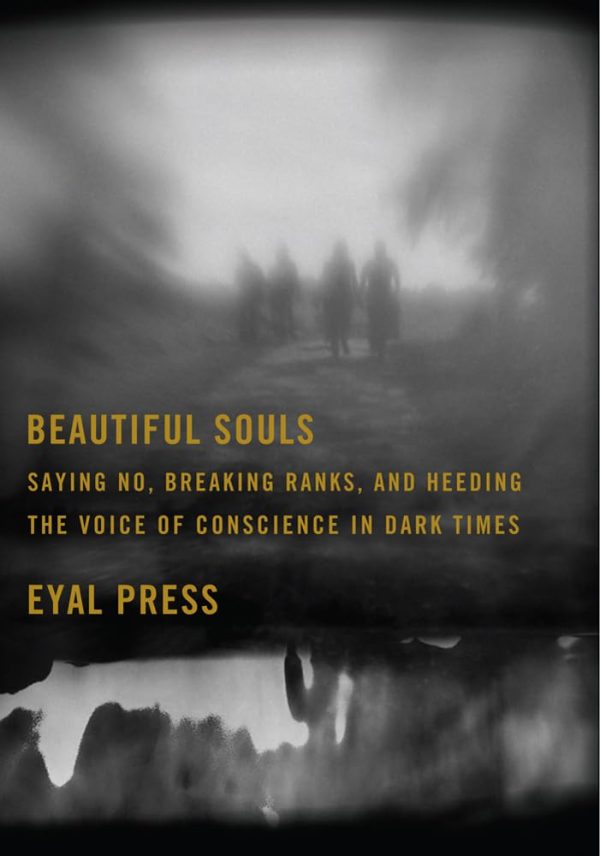 Beautiful Souls: Saying No, Breaking Ranks, and Heeding the Voice of Conscience in Dark Times Eyal Press