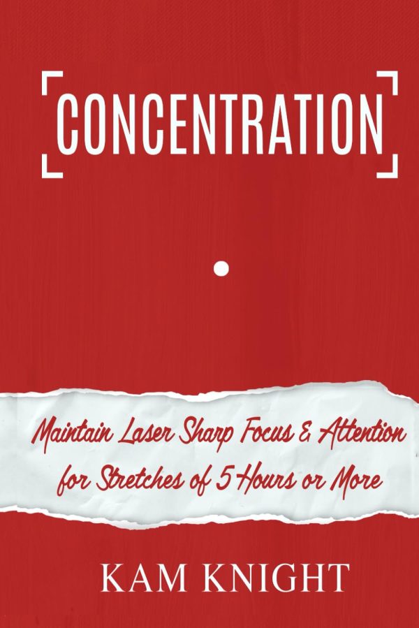 Concentration: Maintain Laser Sharp Focus and Attention for Stretches of 5 Hours or More (Mental Performance) [by] Knight, Kam