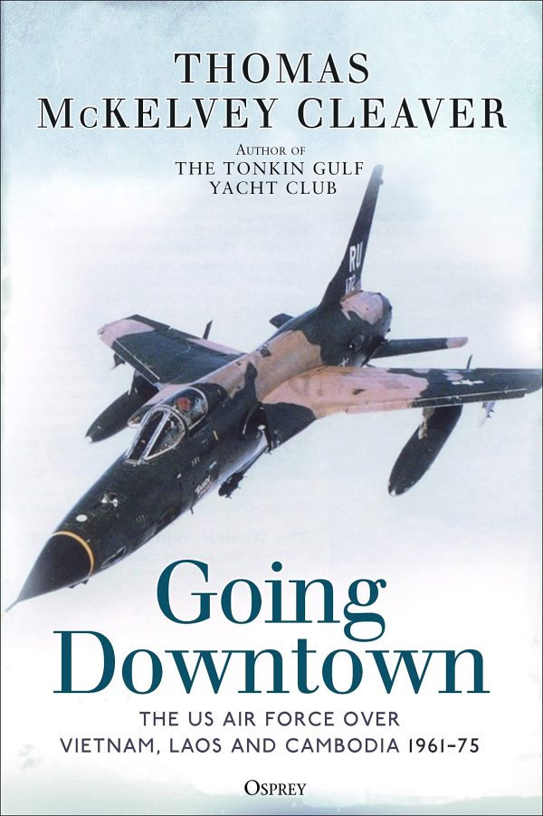 Going Downtown: The US Air Force over Vietnam, Laos and Cambodia, 1961–75 Cleaver, Thomas McKelvey