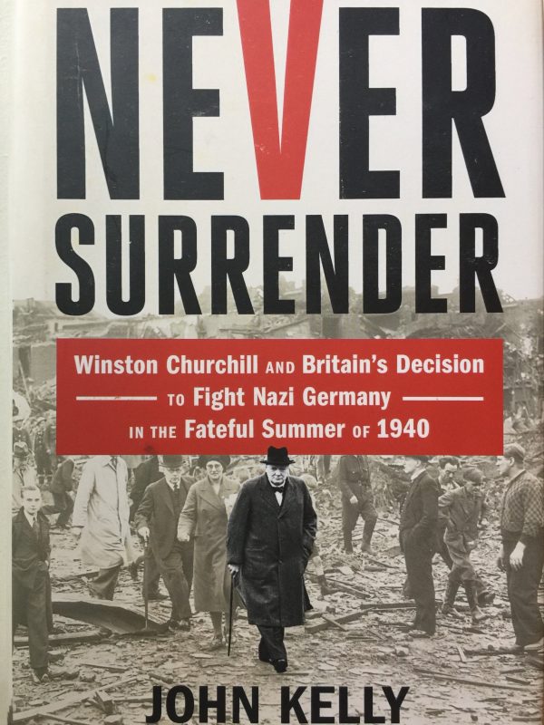 Never Surrender: Winston Churchill and Britain's Decision to Fight Nazi Germany in the Fateful Summer of 1940 Kelly, John