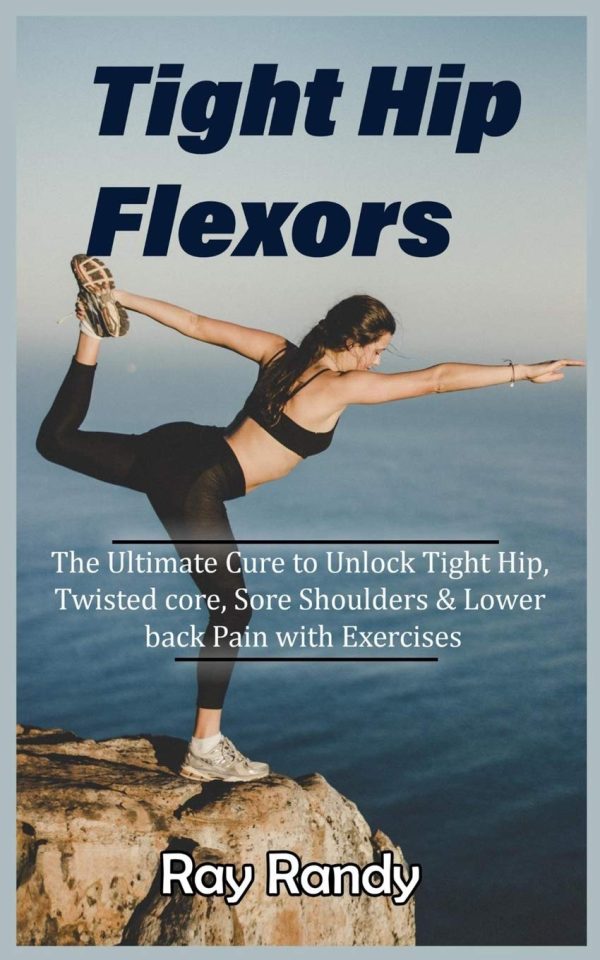 Tight Hip Flexors: The Ultimate Cure to To Unlock Tight Hip, Twisted core, Sore Shoulders & Lower back Pain with Exercises (Mobility exercise, hip flexor exercise, Stretches work out, 2020) [Paperback] Randy, Ray