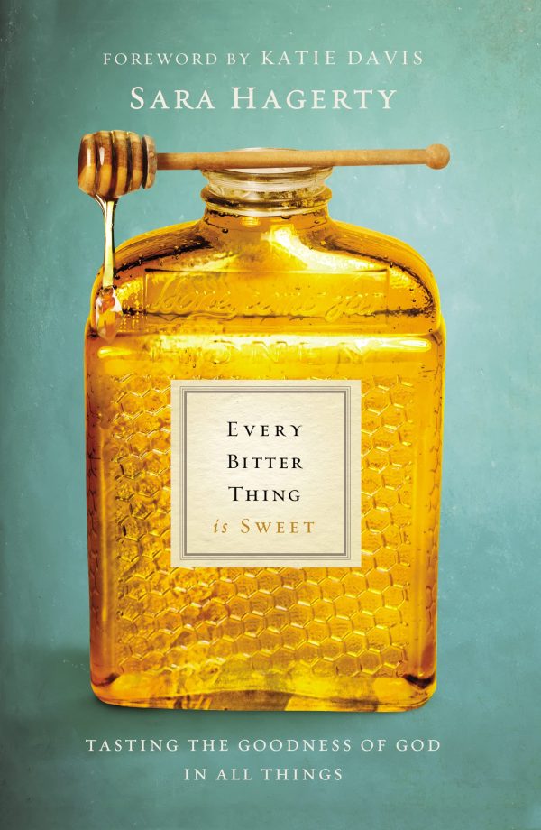 Every Bitter Thing Is Sweet: Tasting the Goodness of God in All Things [Paperback] Hagerty, Sara and Katie Davis