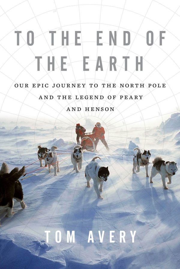 To the End of the Earth: Our Epic Journey to the North Pole and the Legend of Peary and Henson Avery, Tom