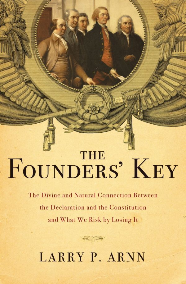 The Founders' Key: The Divine and Natural Connection Between the Declaration and the Constitution and What We Risk by Losing It Arnn, Larry P.