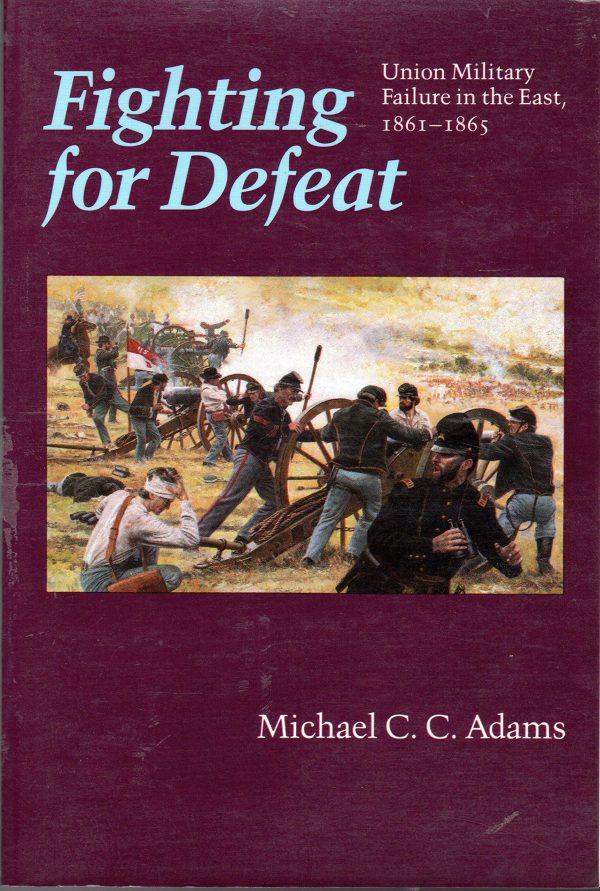 Fighting for Defeat: Union Military Failure in the East, 1861-1865 Adams, Michael C. C.