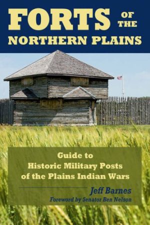 Forts of the Northern Plains: Guide to Historic Military Posts of the Plains Indian Wars Jeff Barnes and Ben Nelson