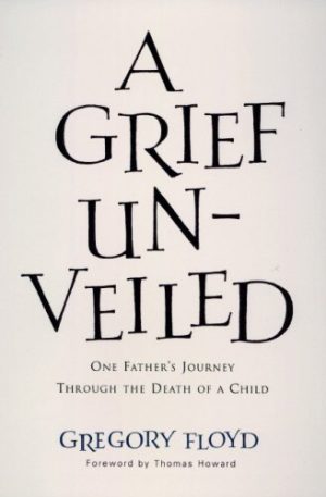 A Grief Unveiled: One Father's Journey Through the Loss of a Child Gregory Floyd and Thomas Howard