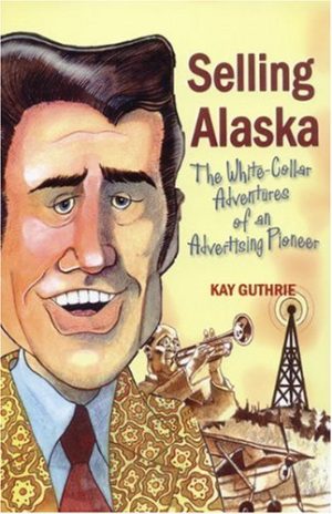 Selling Alaska: The White-Collar Adventures of a Pioneer Advertising Pioneer Guthrie, Kay