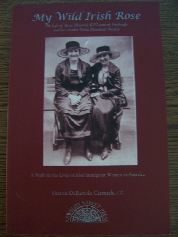 My wild Irish rose: The life of Rose (Norris) (O'connor) Fitzhugh and her mother Delia (Gordon) Norris : a study in the lives of Irish immigrant women ... with a summary of matrilineal generations Carmack, Sharon DeBartolo