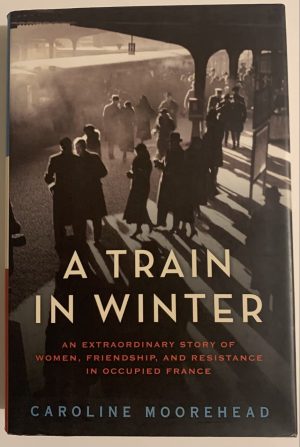 A Train in Winter: An Extraordinary Story of Women, Friendship, and Resistance in Occupied France (The Resistance Trilogy Book 1) Moorehead, Caroline