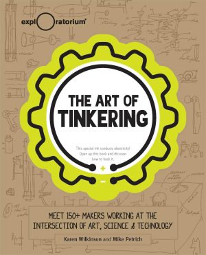 The Art of Tinkering: Meet 150+ Makers Working at the Intersection of Art, Science & Technology [Hardcover] Wilkinson, Karen and Petrich, Mike
