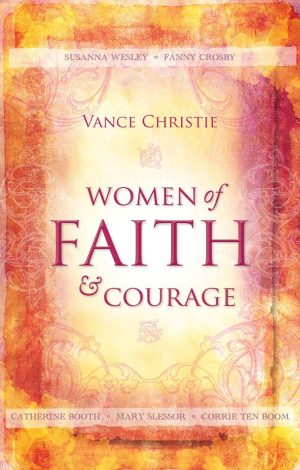 Women of Faith And Courage: Susanna Wesley, Fanny Crosby, Catherine Booth, Mary Slessor and Corrie ten Boom (Focus for Women) [Paperback] Christie, Vance