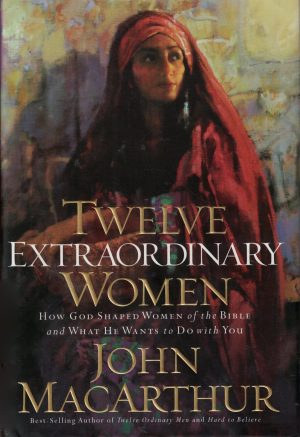 Twelve Extraordinary Women : How God Shaped Women of the Bible and What He Wants to Do With You MacArthur, John