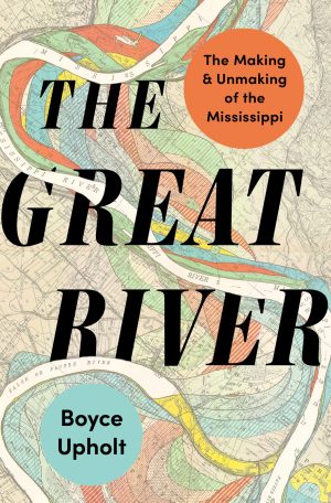 The Great River: The Making and Unmaking of the Mississippi [Hardcover] Upholt, Boyce