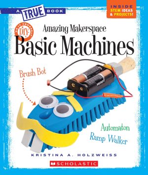 Amazing Makerspace DIY Basic Machines (A True Book: Makerspace Projects) Holzweiss, Kristina A.