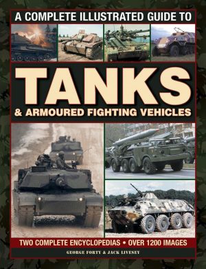A Complete Illustrated Guide to Tanks & Armoured Fighting Vehicles: Two Complete Encyclopedias: Over 1200 Images Forty, George and Livesey, Jack