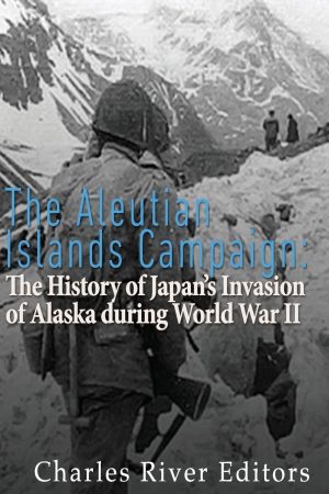 The Aleutian Islands Campaign: The History of Japan’s Invasion of Alaska during World War II [Paperback] Charles River Editors