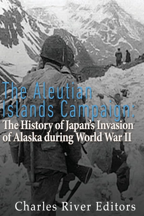 The Aleutian Islands Campaign: The History of Japan’s Invasion of Alaska during World War II [Paperback] Charles River Editors