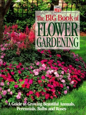 The Big Book of Flower Gardening: A Guide to Growing Beautiful Annuals, Perennials, Bulbs, and Roses Time-Life Books