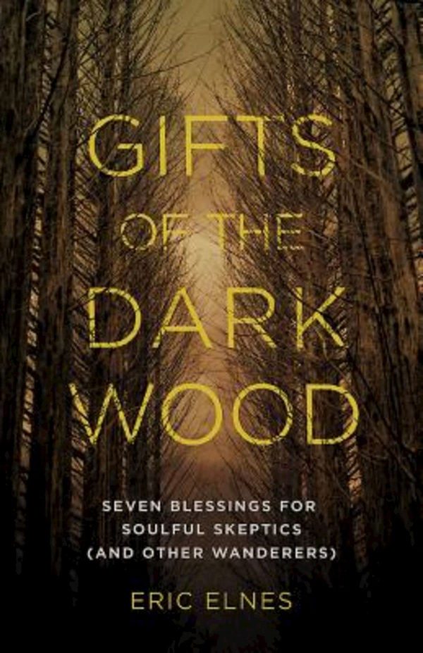 Gifts of the Dark Wood: Seven Blessings for Soulful Skeptics (and Other Wanderers) [Paperback] Elnes, Eric