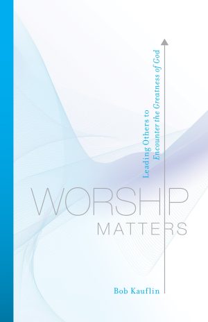 Worship Matters: Leading Others to Encounter the Greatness of God [Paperback] Kauflin, Bob and Baloche, Paul