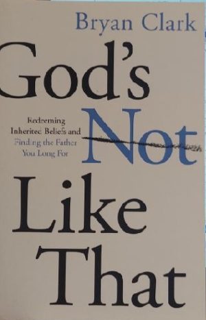 God’s Not Like That: Redeeming Inherited Beliefs and Finding the Father You Long For [Paperback] Clark, Bryan