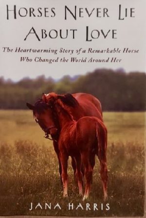 Horses Never Lie about Love: The Heartwarming Story of a Remarkable Horse Who Changed the World Around Her Harris, Jana