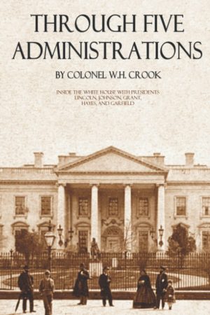 Through Five Administrations: Lincoln, Johnson, Grant, Hayes, and Garfield [Paperback] Crook, William H.