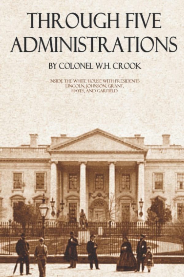 Through Five Administrations: Lincoln, Johnson, Grant, Hayes, and Garfield [Paperback] Crook, William H.