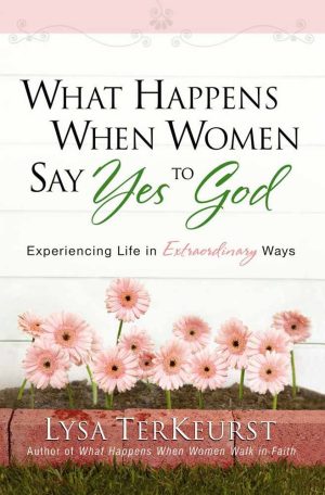 What Happens When Women Say Yes to God: Experiencing Life in Extraordinary Ways TerKeurst, Lysa