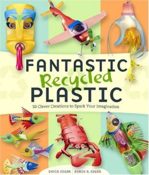 Fantastic Recycled Plastic: 30 Clever Creations to Spark Your Imagination Edgar, David and Edgar, Robin A.