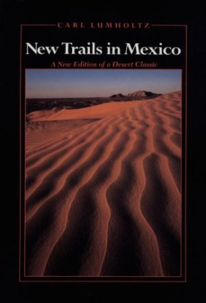 New Trails in Mexico: An Account of One Year's Exploration in North-Western Sonora, Mexico, and South-Western Arizona, 1909-1910 (Southwest Center Series) Lumholtz, Carl