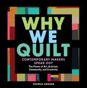 Why We Quilt: Contemporary Makers Speak Out about the Power of Art, Activism, Community, and Creativity [Hardcover] Knauer, Thomas