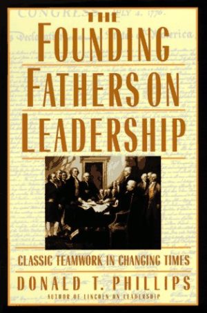 The Founding Fathers on Leadership: Classic Teamwork in Changing Times Phillips, Donald T.