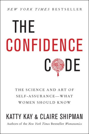 The Confidence Code: The Science and Art of Self-Assurance---What Women Should Know Kay, Katty and Shipman, Claire