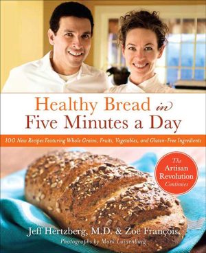 Healthy Bread in Five Minutes a Day: 100 New Recipes Featuring Whole Grains, Fruits, Vegetables, and Gluten-Free Ingredients Hertzberg M.D., Jeff; François, Zoë and Luinenburg, Mark