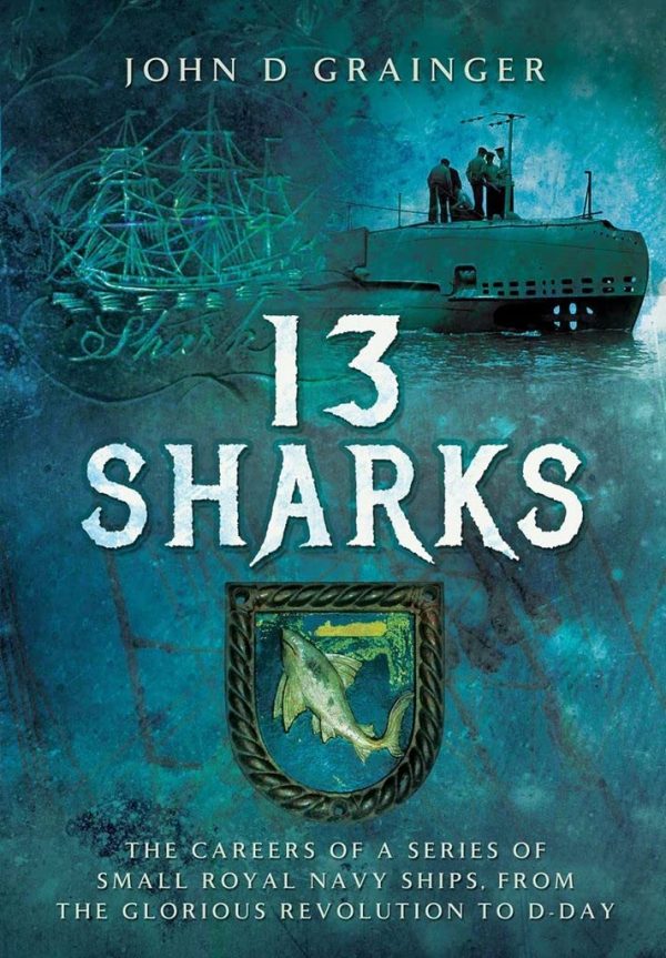 13 Sharks: The Careers of a series of small Royal Navy Ships, from the Glorious Revolution to D-Day Grainger, John D.