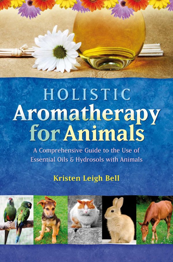 Holistic Aromatherapy for Animals: A Comprehensive Guide to the Use of Essential Oils & Hydrosols with Animals (Comprehensive Guide to the Use of Essential Oils and Hydroso) [Paperback] Bell, Kristen Leigh