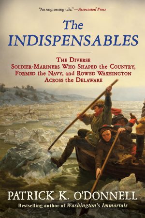 The Indispensables: The Diverse Soldier-Mariners Who Shaped the Country, Formed the Navy, and Rowed Washington Across the Delaware O'Donnell, Patrick K.