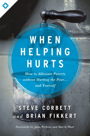 When Helping Hurts: How to Alleviate Poverty Without Hurting the Poor . . . and Yourself [Paperback] Corbett, Steve; Fikkert, Brian; Perkins, John and Platt, David