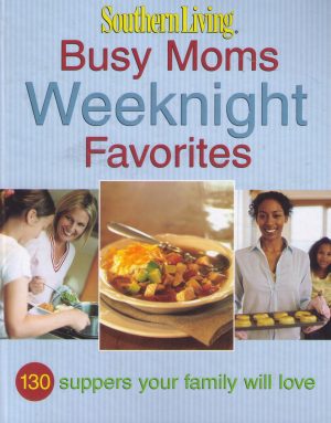 Southern Living: Busy Moms Weeknight Favorites: 130 Suppers Your Family Will Love Editors of Southern Living