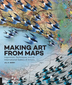 Making Art From Maps: Inspiration, Techniques, and an International Gallery of Artists Berry, Jill K.
