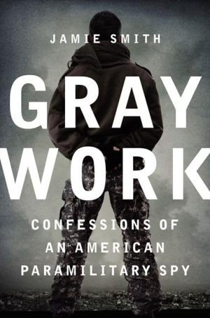 Gray Work: Confessions of an American Paramilitary Spy Smith, Jamie