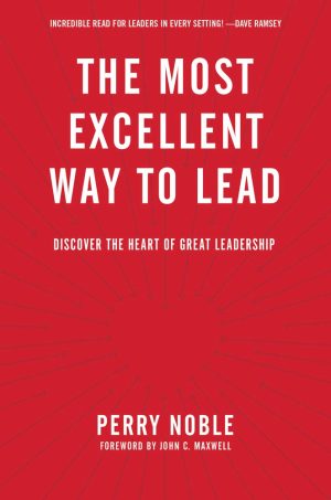The Most Excellent Way to Lead: Discover the Heart of Great Leadership Noble, Perry