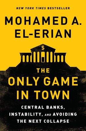 The Only Game in Town: Central Banks, Instability, and Avoiding the Next Collapse [Hardcover] El-Erian, Mohamed A.