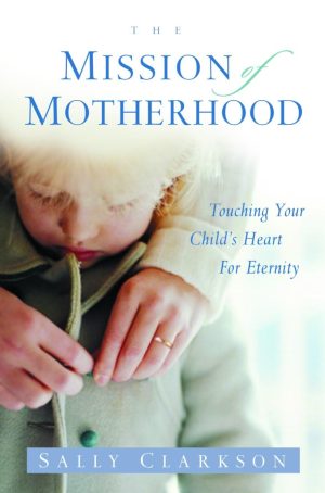 The Mission of Motherhood: Touching Your Child's Heart for Eternity [Paperback] Clarkson, Sally