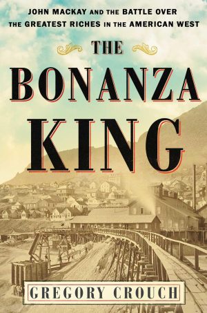 The Bonanza King: John Mackay and the Battle over the Greatest Riches in the American West [Hardcover] Crouch, Gregory