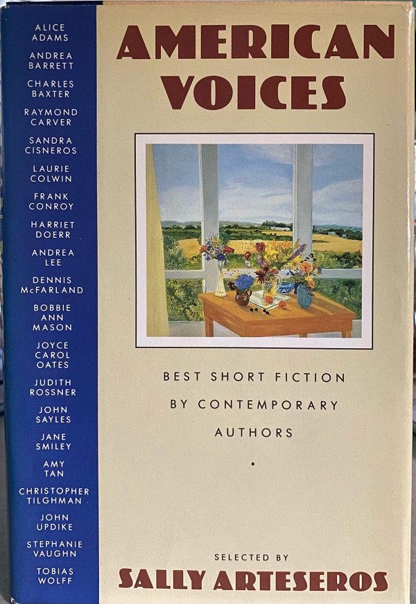 American Voices: A Collection of Documents, Speeches, Essays, Hymns, Poems, and Short Stories from American History Alice Adams; Andrea Barrett; Charles Baxter; Raymond Carver; Sandra Cisneros; Laurie Colwin; Frank Conroy; Harriet Doerr; Andrea Lee; Dennis McFARLAND; Joyce; Judith Rossner; John Sayles; Jane Smiley; Amy Tan; Christopher Tilghman; John Updike and Stephanie Vaughn